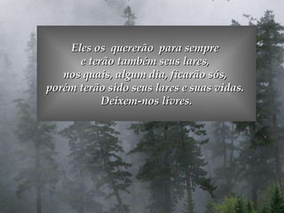 Eles os  quererão  para sempre  e terão também seus lares,  nos quais, algum dia, ficarão sós,  porém terão sido seus lares e suas vidas.  Deixem-nos livres. 