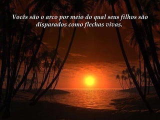 Vocês são o arco por meio do qual seus filhos são disparados como flechas vivas.  