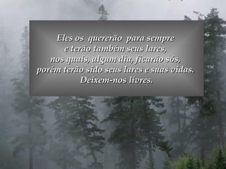 Eles os  quererão  para sempre  e terão também seus lares,  nos quais, algum dia, ficarão sós,  porém terão sido seus lares e suas vidas.  Deixem-nos livres. 
