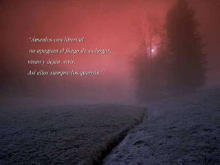 “ Ámenlos con libertad no apaguen el fuego de su hogar, vivan y dejen  vivir, Así ellos siempre los querrán.” 