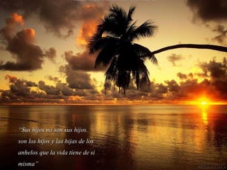 “ Sus hijos no son sus hijos. son los hijos y las hijas de los anhelos que la vida tiene de si misma” 