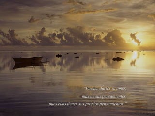 “ Pueden darles su amor, mas no sus pensamientos, pues ellos tienen sus propios pensamientos.” 