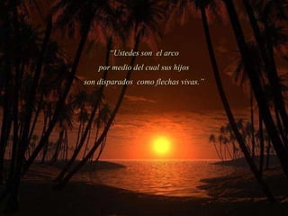 “ Ustedes son  el arco por medio del cual sus hijos son disparados  como flechas vivas.” 