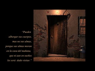 “Pueden
albergar sus cuerpos,
mas no sus almas,
porque sus almas moran
en la casa del mañana,
que ni aun en sueños
les será dado visitar.”
 