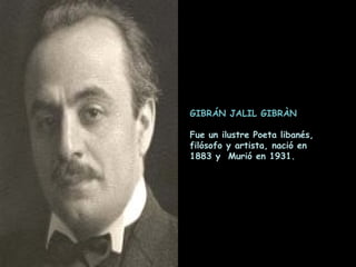 GIBRÁN JALIL GIBRÀN Fue un ilustre Poeta libanés,  filósofo y artista, nació en  1883 y  Murió en 1931.  
