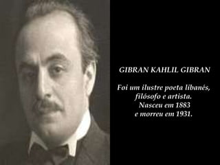 GIBRAN KAHLIL GIBRAN Foi um ilustre poeta libanés,  filósofo e artista.  Nasceu em 1883 e morreu em 1931.  