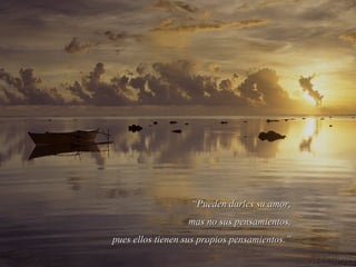 ““Pueden darles su amor,Pueden darles su amor,
mas no sus pensamientos,mas no sus pensamientos,
pues ellos tienen sus propios pensamientos.”pues ellos tienen sus propios pensamientos.”
 