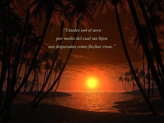 ““Ustedes son el arcoUstedes son el arco
por medio del cual sus hijospor medio del cual sus hijos
son disparados como flechas vivas.”son disparados como flechas vivas.”
 