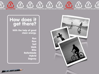 How does it
 get there?
 With the help of good
         clean energy.

                   Run
                  Row
                   Sail
                  Walk
                  Bike
           Rollerblade
                Hybrid
               Segway
 