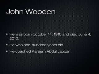 John WoodenJohn Wooden
He was born October 14, 1910 and died June 4,He was born October 14, 1910 and died June 4,
2010.2010.
He was one-hundred years old.He was one-hundred years old.
He coachedHe coached Kareem Abdul Jabbar.Kareem Abdul Jabbar.
 
