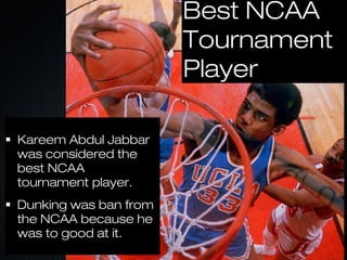 Kareem Abdul JabbarKareem Abdul Jabbar
was considered thewas considered the
best NCAAbest NCAA
tournament player.tournament player.
Dunking was ban fromDunking was ban from
the NCAA because hethe NCAA because he
was to good at it.was to good at it.
Best NCAABest NCAA
TournamentTournament
PlayerPlayer
 