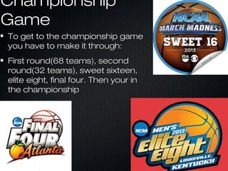 ChampionshipChampionship
GameGame
To get to the championship gameTo get to the championship game
you have to make it through:you have to make it through:
First round(68 teams), secondFirst round(68 teams), second
round(32 teams), sweet sixteen,round(32 teams), sweet sixteen,
elite eight, final four. Then your inelite eight, final four. Then your in
the championshipthe championship
 
