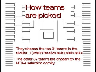 How teamsHow teams
are pickedare picked
They choose the top 31 teams in theThey choose the top 31 teams in the
division 1.(which receive automatic bids)division 1.(which receive automatic bids)
The other 37 teams are chosen by theThe other 37 teams are chosen by the
NCAA selection comity.NCAA selection comity.
 