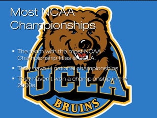 Most NCAAMost NCAA
ChampionshipsChampionships
The team with the most NCAAThe team with the most NCAA
Championship titles is UCLA.Championship titles is UCLA.
They have 11 national championships.They have 11 national championships.
They haven`t won a championship in theThey haven`t won a championship in the
2000s.2000s.
 