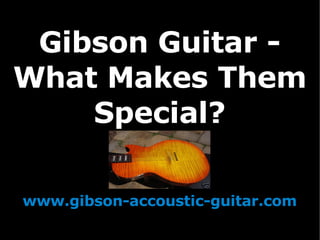 Gibson Guitar - What Makes Them Special? www.gibson-accoustic-guitar.com 