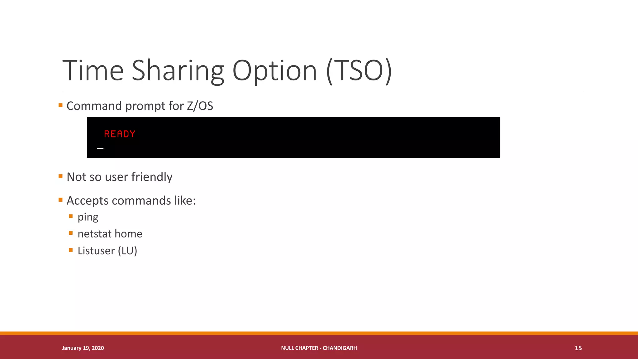 Time Sharing Option (TSO)
▪ Command prompt for Z/OS
▪ Not so user friendly
▪ Accepts commands like:
▪ ping
▪ netstat home
▪ Listuser (LU)
January 19, 2020 NULL CHAPTER - CHANDIGARH 15
 