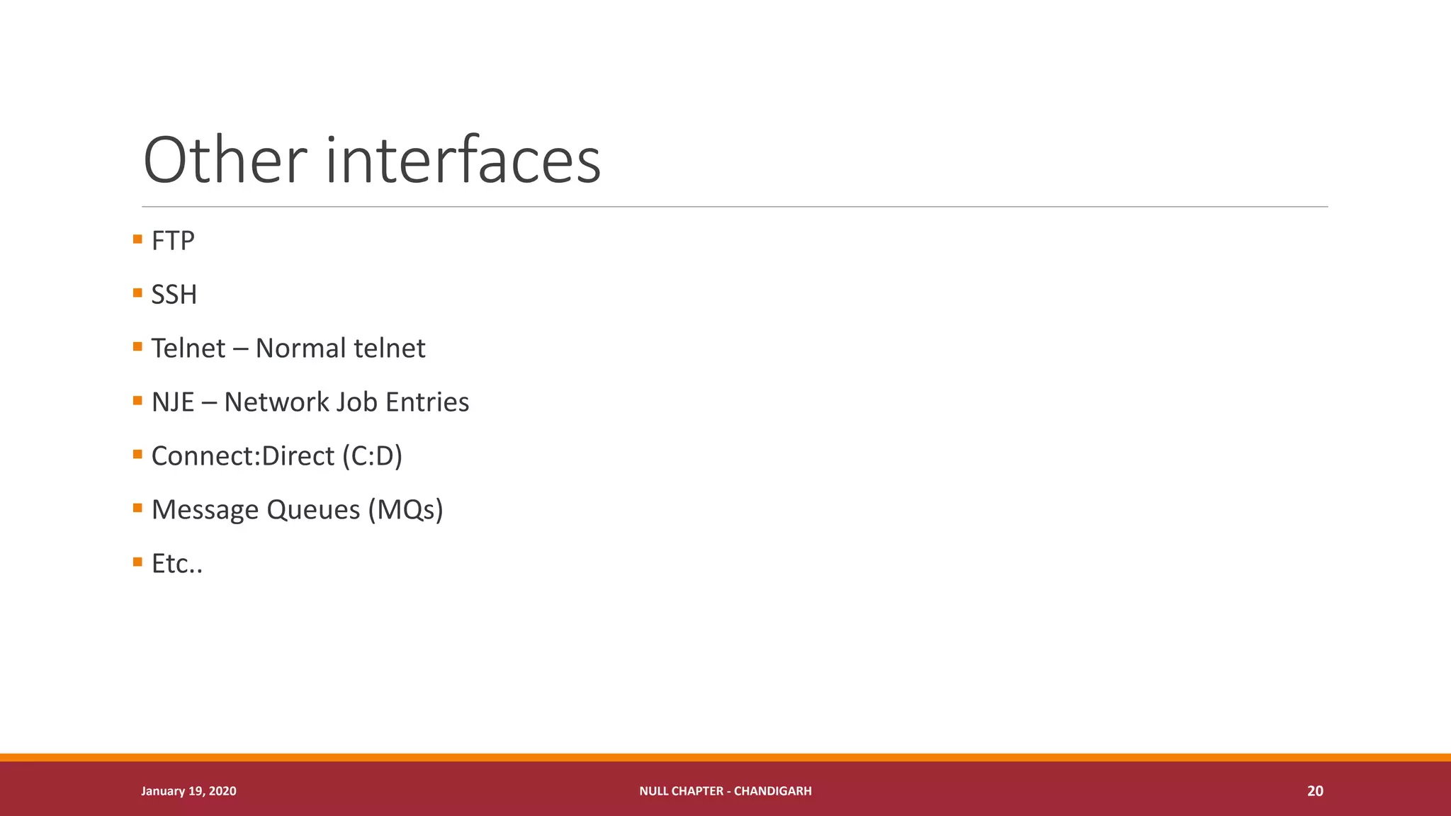 Other interfaces
▪ FTP
▪ SSH
▪ Telnet – Normal telnet
▪ NJE – Network Job Entries
▪ Connect:Direct (C:D)
▪ Message Queues (MQs)
▪ Etc..
January 19, 2020 NULL CHAPTER - CHANDIGARH 20
 