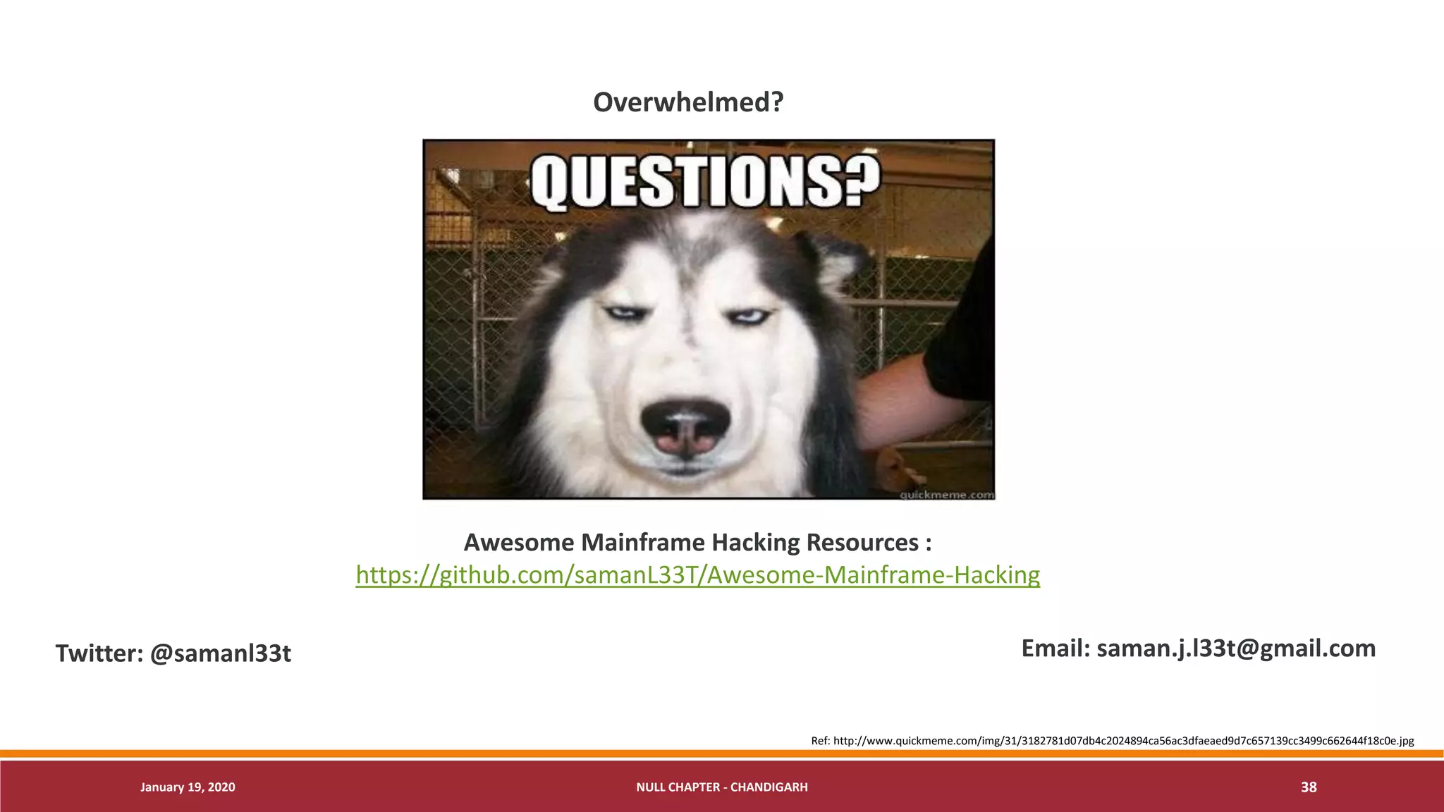 January 19, 2020 NULL CHAPTER - CHANDIGARH 38
Overwhelmed?
Twitter: @samanl33t Email: saman.j.l33t@gmail.com
Awesome Mainframe Hacking Resources :
https://github.com/samanL33T/Awesome-Mainframe-Hacking
Ref: http://www.quickmeme.com/img/31/3182781d07db4c2024894ca56ac3dfaeaed9d7c657139cc3499c662644f18c0e.jpg
 