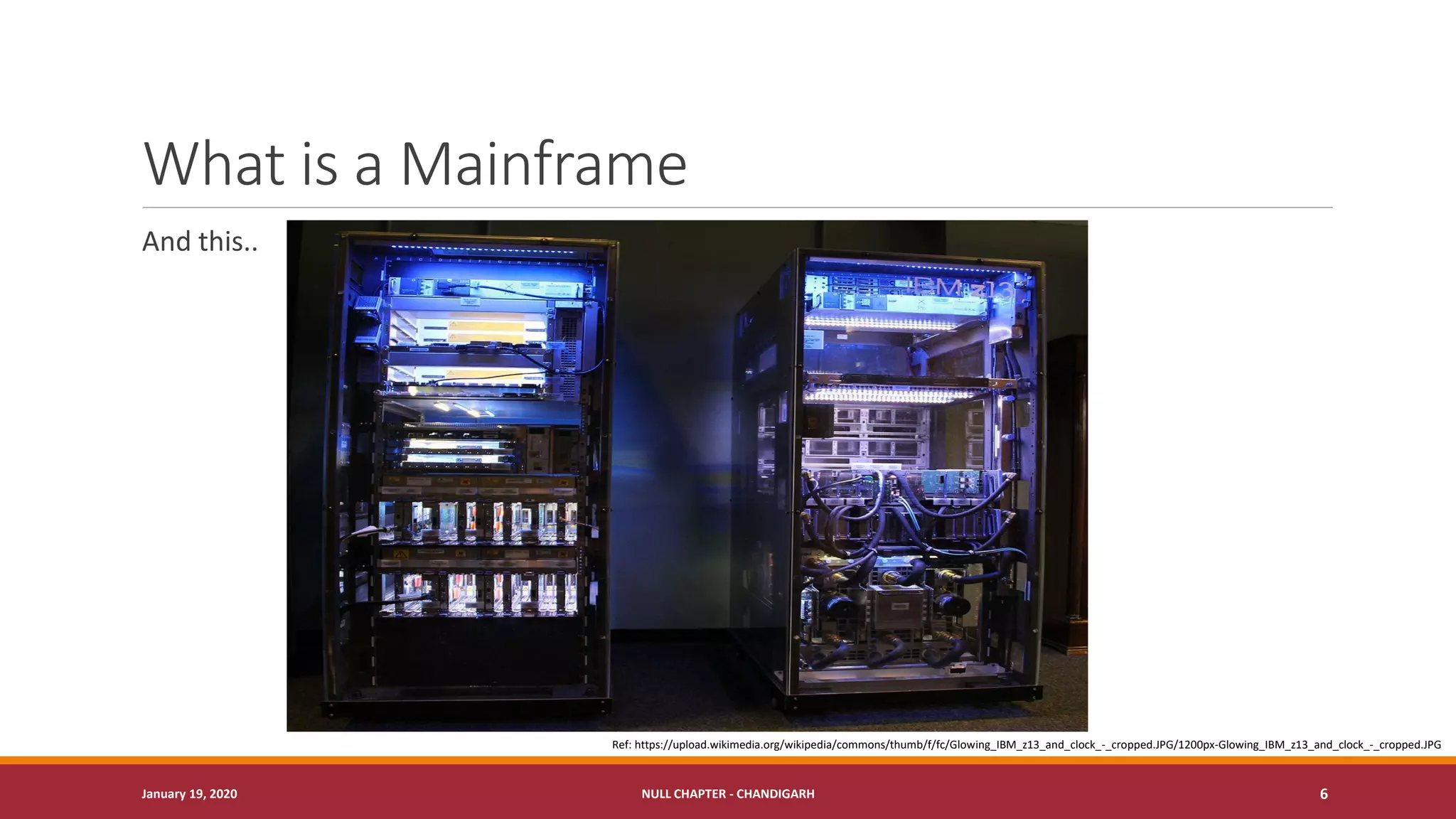 What is a Mainframe
And this..
January 19, 2020 NULL CHAPTER - CHANDIGARH 6
Ref: https://upload.wikimedia.org/wikipedia/commons/thumb/f/fc/Glowing_IBM_z13_and_clock_-_cropped.JPG/1200px-Glowing_IBM_z13_and_clock_-_cropped.JPG
 