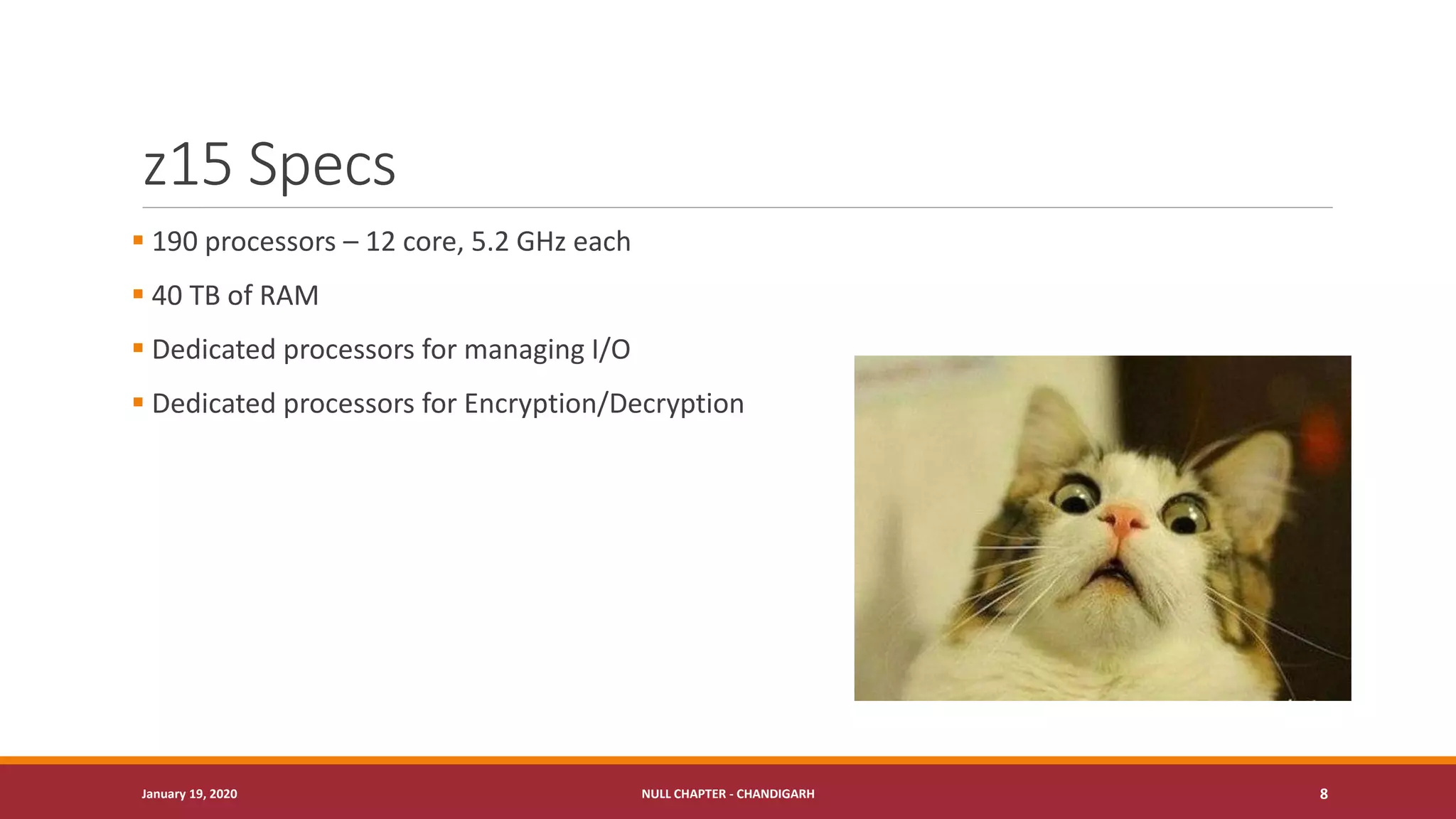 z15 Specs
▪ 190 processors – 12 core, 5.2 GHz each
▪ 40 TB of RAM
▪ Dedicated processors for managing I/O
▪ Dedicated processors for Encryption/Decryption
January 19, 2020 NULL CHAPTER - CHANDIGARH 8
 