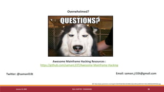 January 19, 2020 NULL CHAPTER - CHANDIGARH 38
Overwhelmed?
Twitter: @samanl33t Email: saman.j.l33t@gmail.com
Awesome Mainframe Hacking Resources :
https://github.com/samanL33T/Awesome-Mainframe-Hacking
Ref: http://www.quickmeme.com/img/31/3182781d07db4c2024894ca56ac3dfaeaed9d7c657139cc3499c662644f18c0e.jpg
 