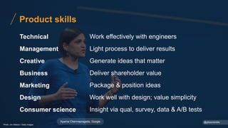 Technical
Management
Creative
Business
Marketing
Design
Consumer science
Work effectively with engineers
Light process to deliver results
Generate ideas that matter
Deliver shareholder value
Package & position ideas
Work well with design; value simplicity
Insight via qual, survey, data & A/B tests
Product skills
Photo: Jim Watson / Getty Images
@gibsonbiddle
Aparna Chennapragada, Google
 