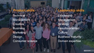 Technical
Management
Creative
Business
Marketing
Design
Consumer science
Leadership
Management
Strategy
Results-oriented
Culture
Business maturity
Domain expertise
Product skills Leadership skills
@gibsonbiddle
 