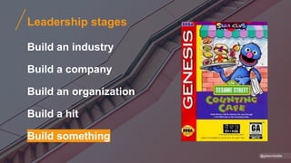 Leadership stages
Build an industry
Build a company
Build an organization
Build a hit
Build something
@gibsonbiddle
 