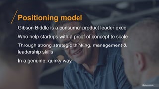 @gibsonbiddle
Positioning model
Gibson Biddle is a consumer product leader exec
Who help startups with a proof of concept to scale
Through strong strategic thinking, management &
leadership skills
In a genuine, quirky way.
 