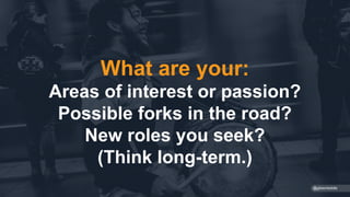 What are your:
Areas of interest or passion?
Possible forks in the road?
New roles you seek?
(Think long-term.)
@gibsonbiddle
 