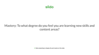 ⓘ Start presenting to display the poll results on this slide.
Mastery: To what degree do you feel you are learning new skills and
content areas?
 