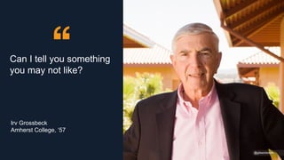 Can I tell you something
you may not like?
@gibsonbiddle
@gibsonbiddle
Irv Grossbeck
Amherst College, ‘57
 