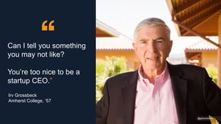 Can I tell you something
you may not like?
You’re too nice to be a
startup CEO.”
@gibsonbiddle
@gibsonbiddle
Irv Grossbeck
Amherst College, ‘57
 