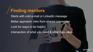 @gibsonbiddle
Finding mentors
Starts with cold e-mail or LinkedIn message
Better approach: intro from shared connection
Look for ways to be helpful
Intersection of what you need & what they value.
 