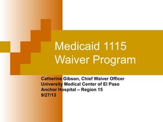 Medicaid 1115
Waiver Program
Catherine Gibson, Chief Waiver Officer
University Medical Center of El Paso
Anchor Hospital – Region 15
9/27/13
 