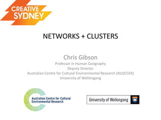 NETWORKS + CLUSTERS

                     Chris Gibson
                 Professor in Human Geography
                         Deputy Director
Australian Centre for Cultural Environmental Research (AUSCCER)
                    University of Wollongong
 