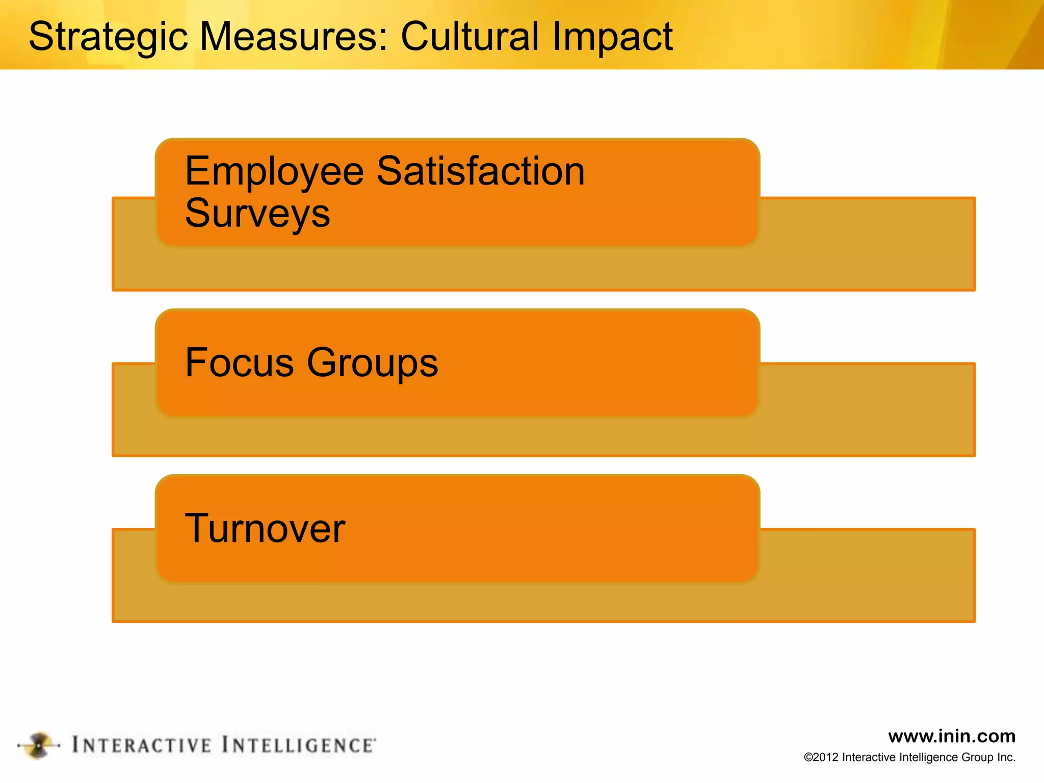 Strategic Measures: Cultural Impact


        Employee Satisfaction
        Surveys


        Focus Groups



        Turnover



                                                      www.inin.com
                                      ©2012 Interactive Intelligence Group Inc.
 