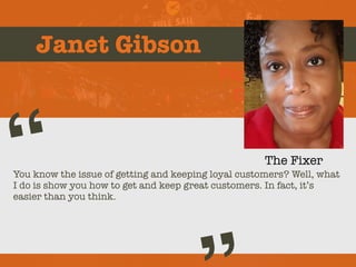 Janet Gibson
You know the issue of getting and keeping loyal customers? Well, what
I do is show you how to get and keep great customers. In fact, it’s
easier than you think.
“
Picture of You
Goes Here
The Fixer
 