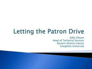 Letting the Patron Drive Sally Gibson Head of Technical Services Reinert-Alumni Library Creighton University 