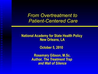From Overtreatment to  Patient-Centered Care National Academy for State Health Policy  New Orleans, LA October 5, 2010  Rosemary Gibson, M.Sc. Author,  The Treatment Trap  and Wall of Silence 
