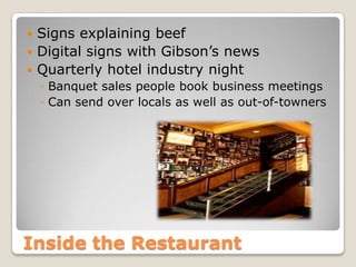 Inside the Restaurant
 Signs explaining beef
 Digital signs with Gibson’s news
 Quarterly hotel industry night
◦ Banquet sales people book business meetings
◦ Can send over locals as well as out-of-towners
 