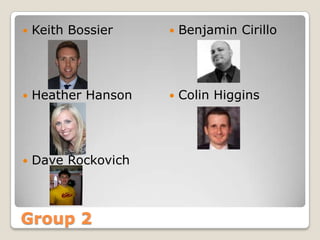 Group 2
 Keith Bossier
 Heather Hanson
 Dave Rockovich
 Benjamin Cirillo
 Colin Higgins
 