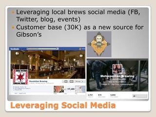 Leveraging Social Media
 Leveraging local brews social media (FB,
Twitter, blog, events)
 Customer base (30K) as a new source for
Gibson’s
 