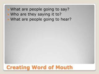 Creating Word of Mouth
 What are people going to say?
 Who are they saying it to?
 What are people going to hear?
 