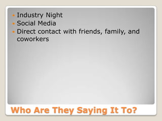 Who Are They Saying It To?
 Industry Night
 Social Media
 Direct contact with friends, family, and
coworkers
 