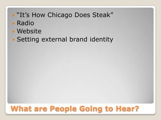 What are People Going to Hear?
 “It’s How Chicago Does Steak”
 Radio
 Website
 Setting external brand identity
 