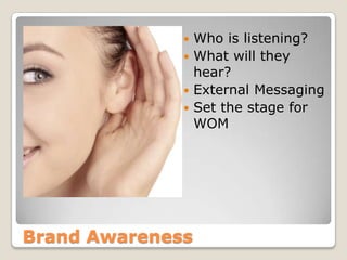Brand Awareness
 Who is listening?
 What will they
hear?
 External Messaging
 Set the stage for
WOM
 