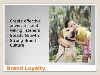 Brand Loyalty
 Create effective
advocates and
willing listeners
 Steady Growth
 Strong Brand
Culture
 