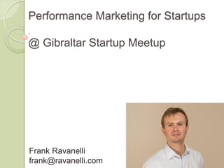 Performance Marketing for Startups
@ Gibraltar Startup Meetup
Frank Ravanelli
frank@ravanelli.com
 