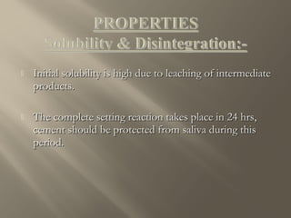 

Initial solubility is high due to leaching of intermediate
products.



The complete setting reaction takes place in 24 hrs,
cement should be protected from saliva during this
period.

 